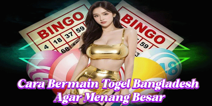 Cara Bermain Togel Bangladesh Agar Menang Besar